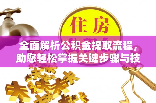 右江全面解析公积金提取流程，助您轻松掌握关键步骤与技巧
