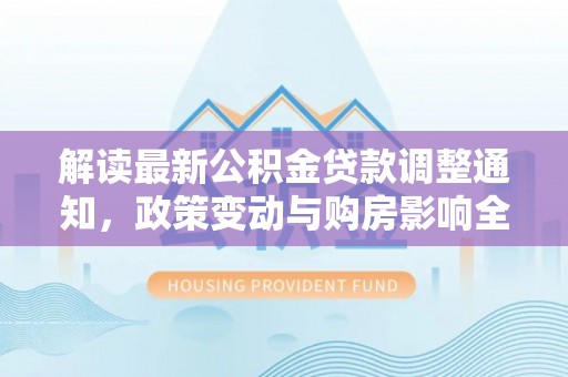 右江解读最新公积金贷款调整通知，政策变动与购房影响全解析