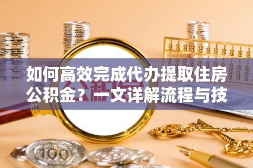 右江如何高效完成代办提取住房公积金？一文详解流程与技巧