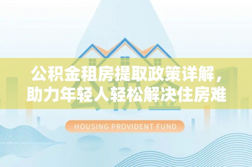 右江公积金租房提取政策详解，助力年轻人轻松解决住房难题