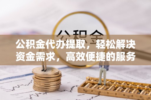 右江公积金代办提取，轻松解决资金需求，高效便捷的服务选择