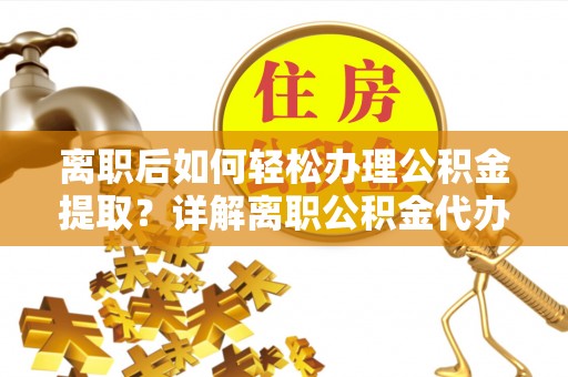 右江离职后如何轻松办理公积金提取？详解离职公积金代办提取流程