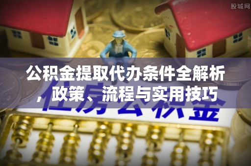 右江公积金提取代办条件全解析，政策、流程与实用技巧