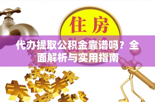 右江代办提取公积金靠谱吗？全面解析与实用指南