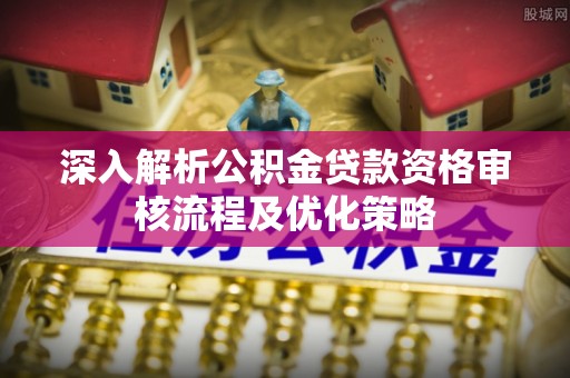 右江深入解析公积金贷款资格审核流程及优化策略