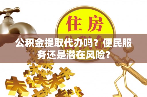 右江公积金提取代办吗？便民服务还是潜在风险？