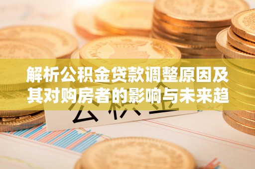 右江解析公积金贷款调整原因及其对购房者的影响与未来趋势