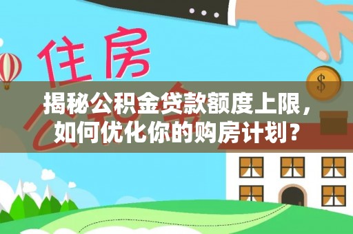右江揭秘公积金贷款额度上限，如何优化你的购房计划？