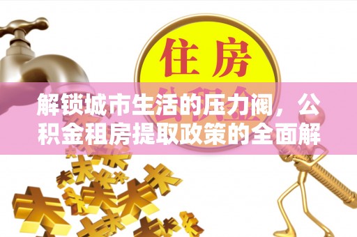 右江解锁城市生活的压力阀，公积金租房提取政策的全面解析与实践指南