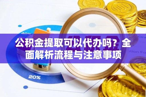 右江公积金提取可以代办吗？全面解析流程与注意事项