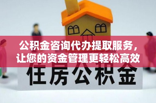 右江公积金咨询代办提取服务，让您的资金管理更轻松高效