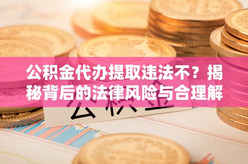 右江公积金代办提取违法不？揭秘背后的法律风险与合理解决方案