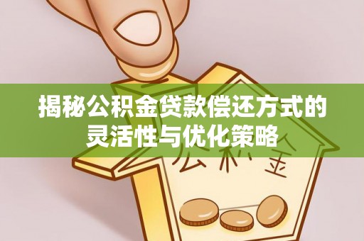 右江揭秘公积金贷款偿还方式的灵活性与优化策略