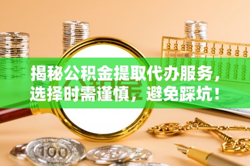 右江揭秘公积金提取代办服务，选择时需谨慎，避免踩坑！
