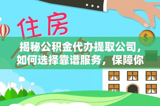 右江揭秘公积金代办提取公司，如何选择靠谱服务，保障你的资金安全