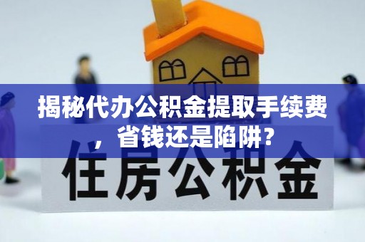 右江揭秘代办公积金提取手续费，省钱还是陷阱？
