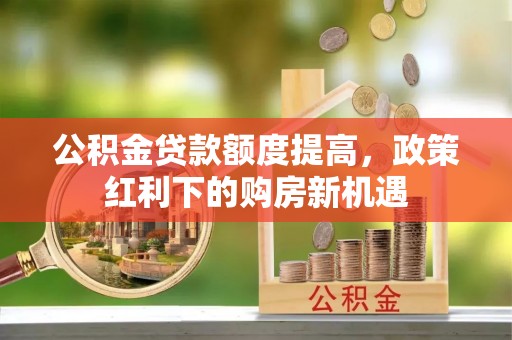 右江公积金贷款额度提高，政策红利下的购房新机遇