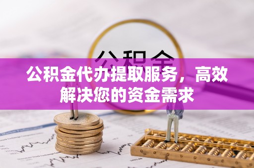 右江公积金代办提取服务，高效解决您的资金需求