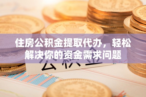 右江住房公积金提取代办，轻松解决你的资金需求问题