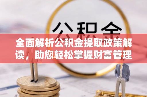 右江全面解析公积金提取政策解读，助您轻松掌握财富管理新方向