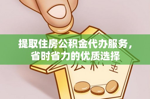右江提取住房公积金代办服务，省时省力的优质选择