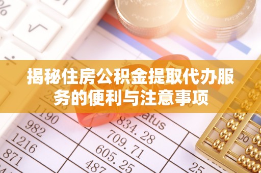右江揭秘住房公积金提取代办服务的便利与注意事项
