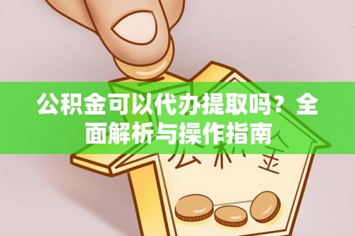 右江公积金可以代办提取吗？全面解析与操作指南
