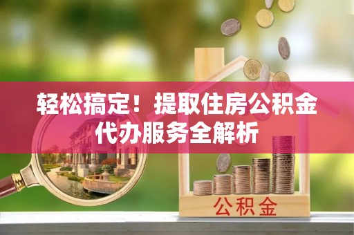 右江轻松搞定！提取住房公积金代办服务全解析
