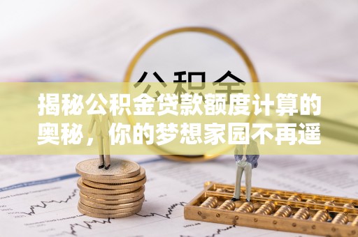 右江揭秘公积金贷款额度计算的奥秘，你的梦想家园不再遥不可及