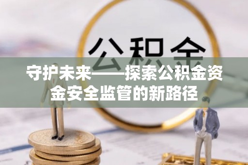 右江守护未来——探索公积金资金安全监管的新路径