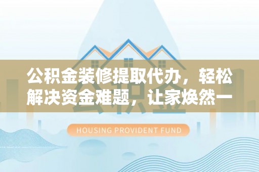 右江公积金装修提取代办，轻松解决资金难题，让家焕然一新