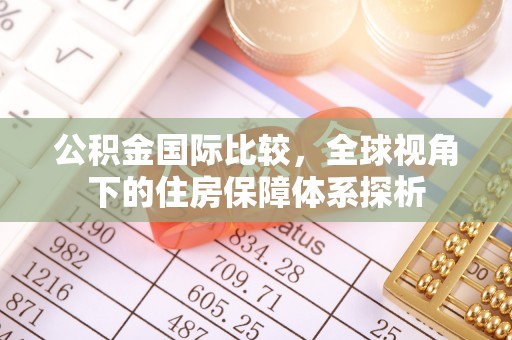 右江公积金国际比较，全球视角下的住房保障体系探析