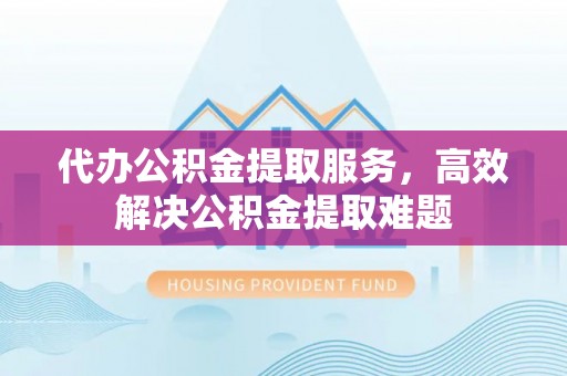 右江代办公积金提取服务，高效解决公积金提取难题