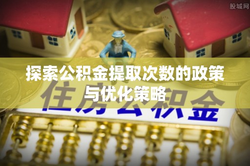 右江探索公积金提取次数的政策与优化策略