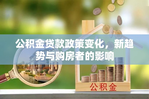 右江公积金贷款政策变化，新趋势与购房者的影响