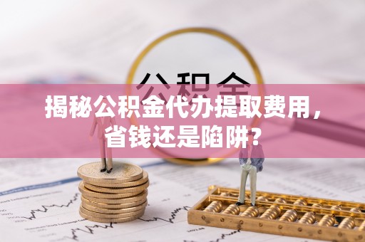 右江揭秘公积金代办提取费用，省钱还是陷阱？