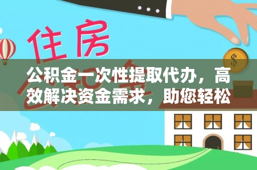 右江公积金一次性提取代办，高效解决资金需求，助您轻松应对生活难题