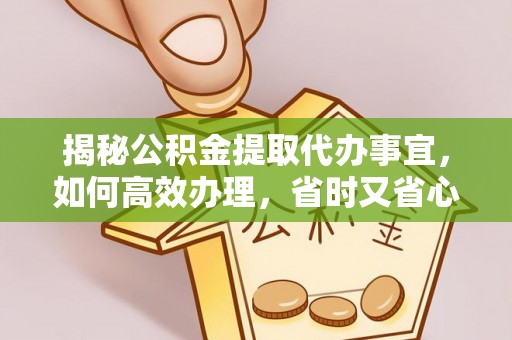 右江揭秘公积金提取代办事宜，如何高效办理，省时又省心？