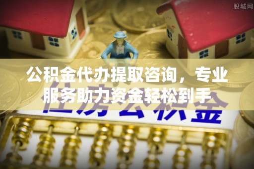 右江公积金代办提取咨询，专业服务助力资金轻松到手