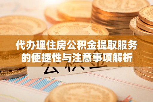 右江代办理住房公积金提取服务的便捷性与注意事项解析