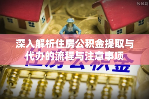右江深入解析住房公积金提取与代办的流程与注意事项