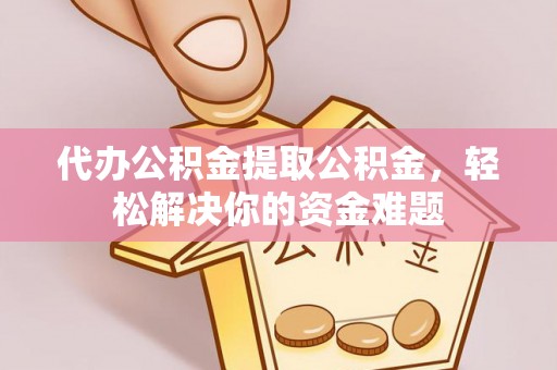 右江代办公积金提取公积金，轻松解决你的资金难题