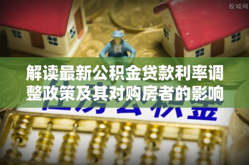 右江解读最新公积金贷款利率调整政策及其对购房者的影响