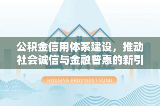 右江公积金信用体系建设，推动社会诚信与金融普惠的新引擎