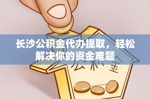 右江长沙公积金代办提取，轻松解决你的资金难题