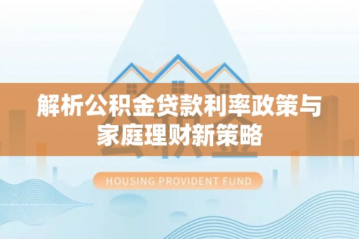 右江解析公积金贷款利率政策与家庭理财新策略