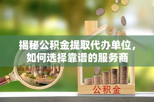 右江揭秘公积金提取代办单位，如何选择靠谱的服务商