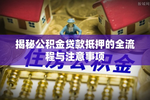 右江揭秘公积金贷款抵押的全流程与注意事项
