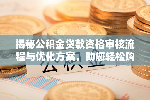右江揭秘公积金贷款资格审核流程与优化方案，助您轻松购房