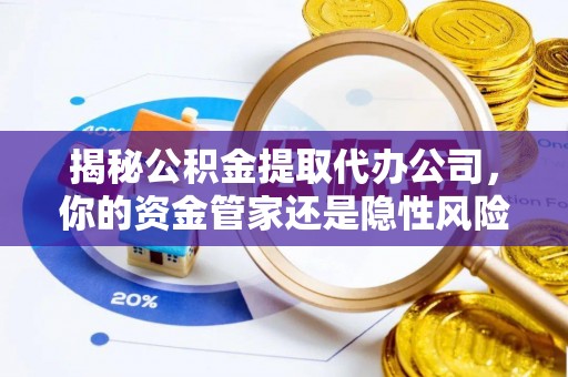 右江揭秘公积金提取代办公司，你的资金管家还是隐性风险？